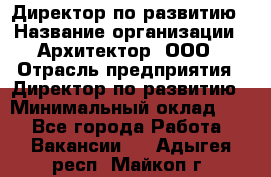 Директор по развитию › Название организации ­ Архитектор, ООО › Отрасль предприятия ­ Директор по развитию › Минимальный оклад ­ 1 - Все города Работа » Вакансии   . Адыгея респ.,Майкоп г.